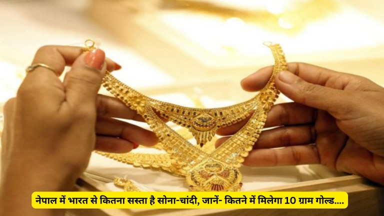 नेपाल में भारत से कितना सस्ता है सोना-चांदी, जानें- कितने में मिलेगा 10 ग्राम गोल्ड….